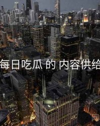围绕 每日吃瓜 的 内容供给 思路