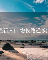 17cc 最新入口 增长路径 实操路径