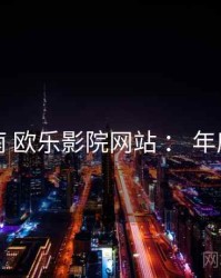 完整指南 欧乐影院网站 ： 年度关键词