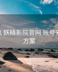 要点汇总 妖精影院官网 账号安全 落地方案
