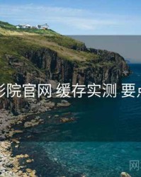 妖精影院官网 缓存实测 要点合辑
