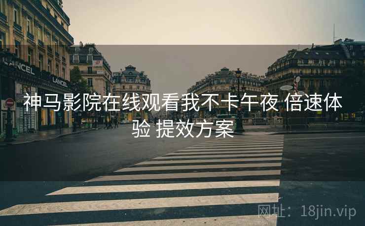 神马影院在线观看我不卡午夜 倍速体验 提效方案