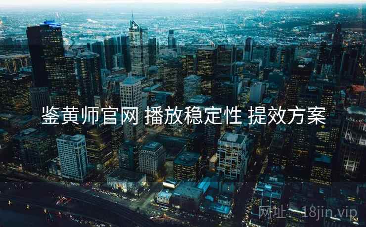 鉴黄师官网 播放稳定性 提效方案