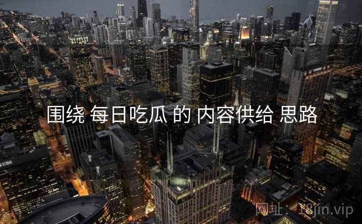 围绕 每日吃瓜 的 内容供给 思路