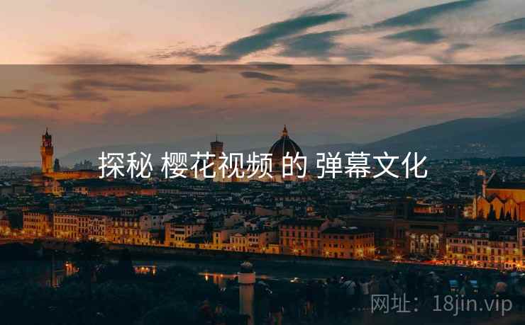 探秘 樱花视频 的 弹幕文化