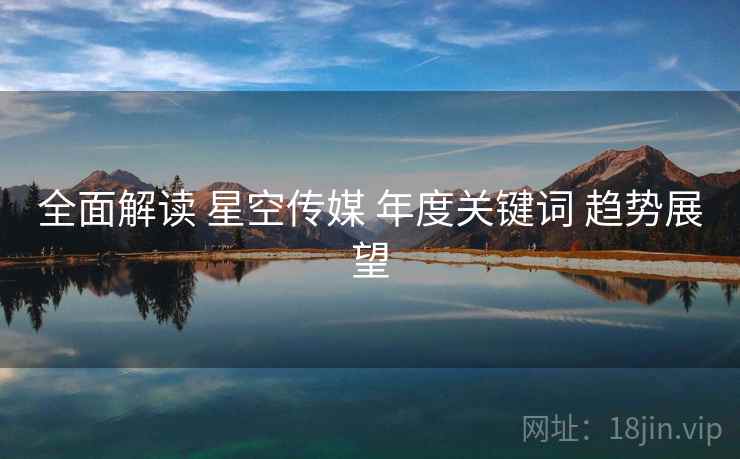 全面解读 星空传媒 年度关键词 趋势展望