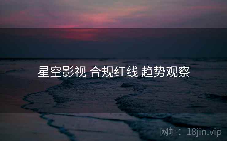 星空影视 合规红线 趋势观察