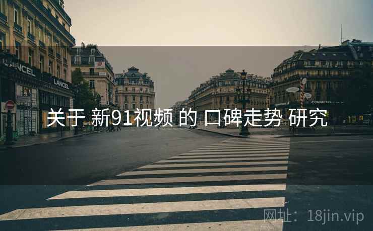 关于 新91视频 的 口碑走势 研究