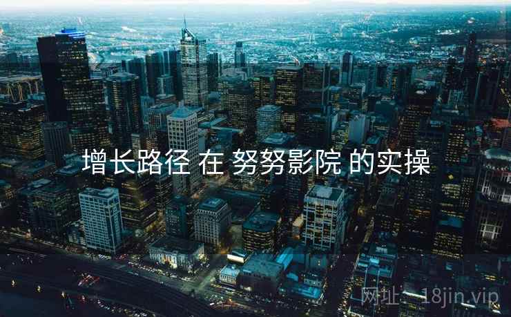 增长路径 在 努努影院 的实操
