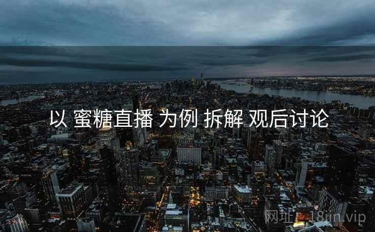 以 蜜糖直播 为例 拆解 观后讨论