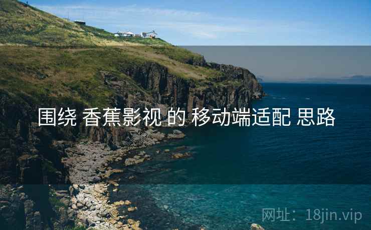 围绕 香蕉影视 的 移动端适配 思路