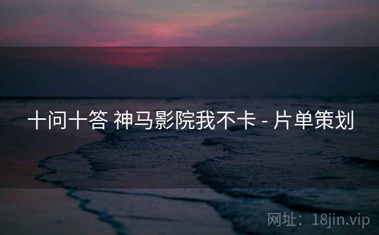 十问十答 神马影院我不卡 - 片单策划