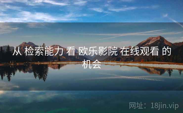 从 检索能力 看 欧乐影院 在线观看 的机会