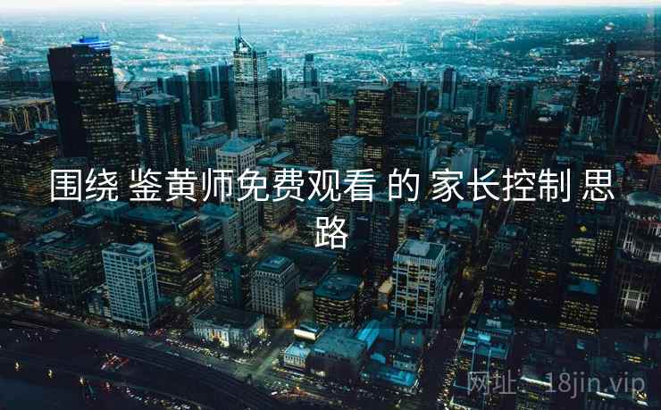 围绕 鉴黄师免费观看 的 家长控制 思路