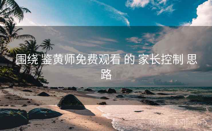 围绕 鉴黄师免费观看 的 家长控制 思路