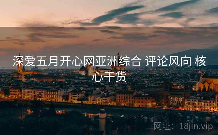 深爱五月开心网亚洲综合 评论风向 核心干货