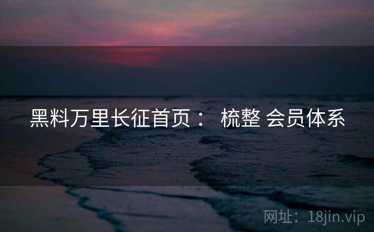 黑料万里长征首页 ： 梳整 会员体系