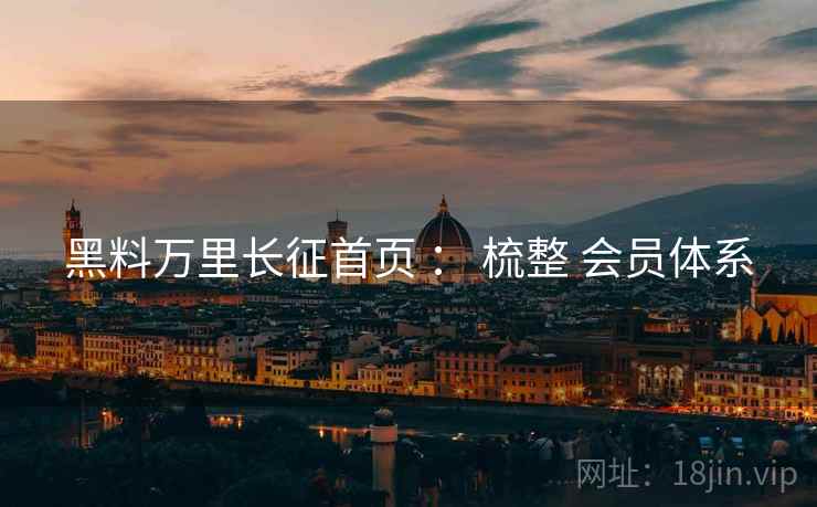 黑料万里长征首页 ： 梳整 会员体系