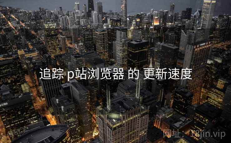 追踪 p站浏览器 的 更新速度