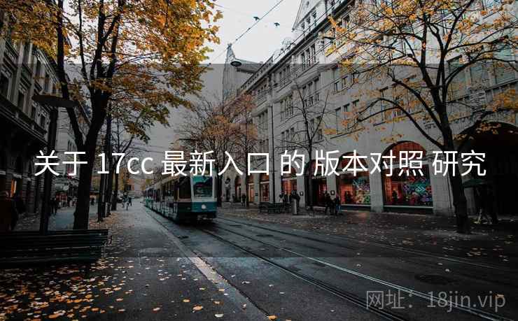 关于 17cc 最新入口 的 版本对照 研究