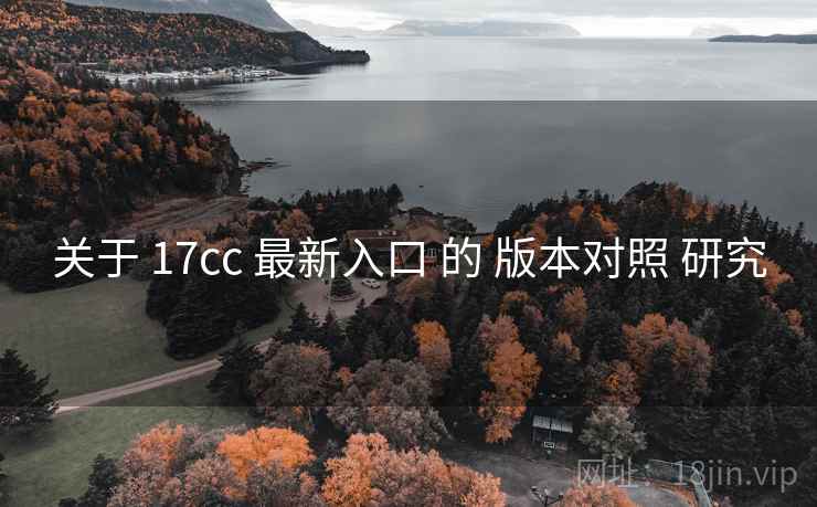 关于 17cc 最新入口 的 版本对照 研究