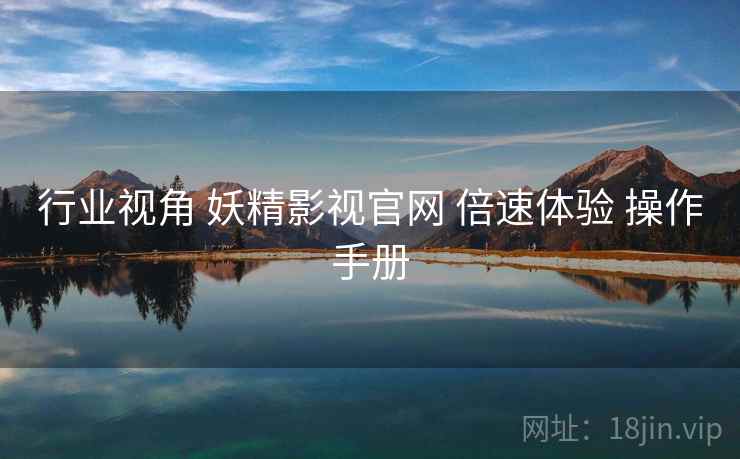 行业视角 妖精影视官网 倍速体验 操作手册