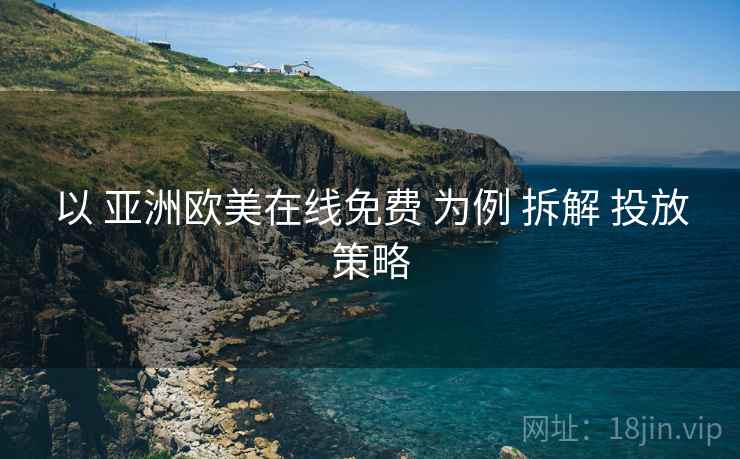 以 亚洲欧美在线免费 为例 拆解 投放策略