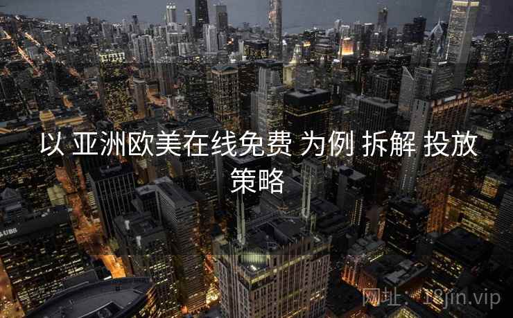 以 亚洲欧美在线免费 为例 拆解 投放策略
