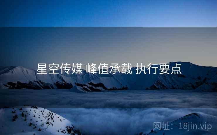 星空传媒 峰值承载 执行要点