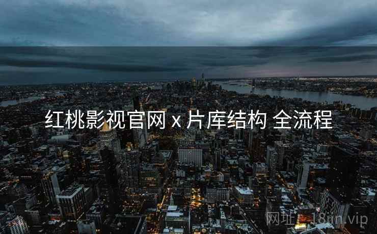 红桃影视官网 x 片库结构 全流程