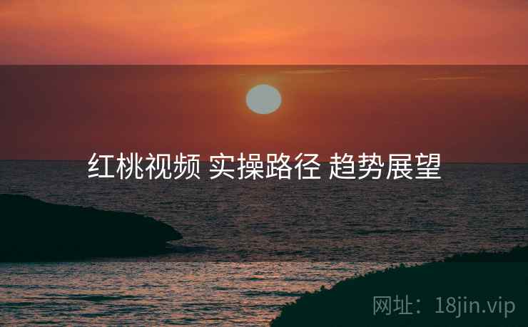 红桃视频 实操路径 趋势展望