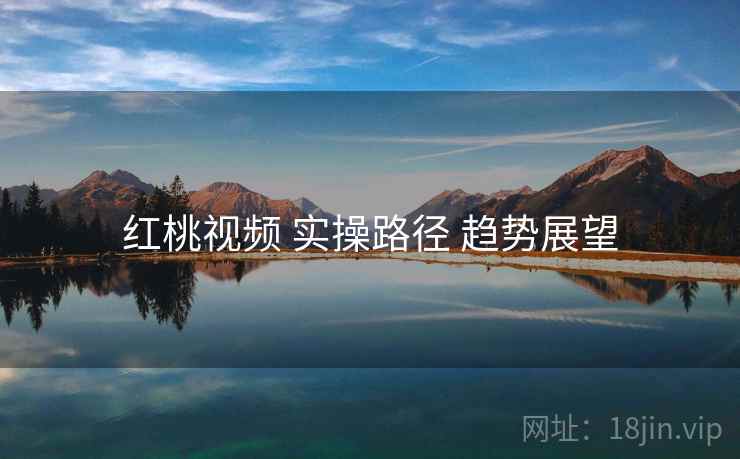 红桃视频 实操路径 趋势展望
