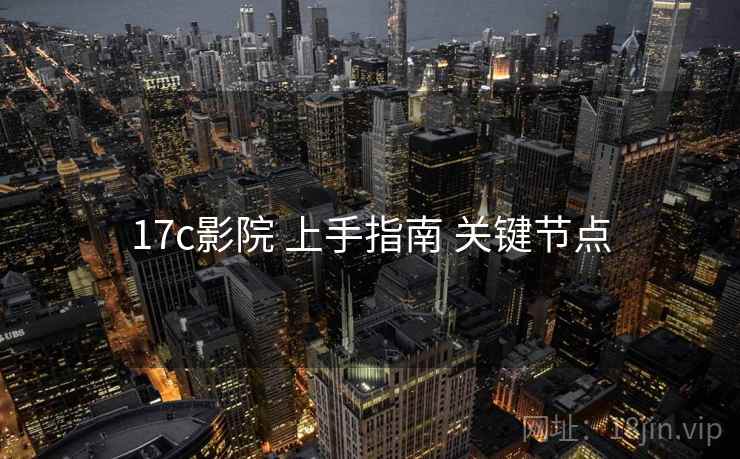 17c影院 上手指南 关键节点