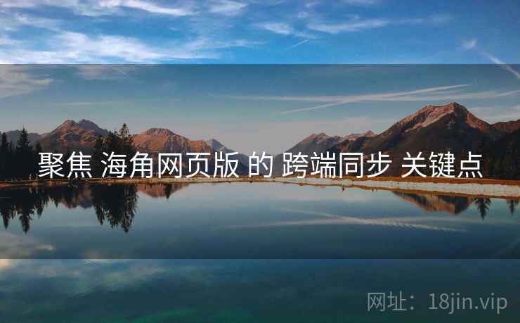 聚焦 海角网页版 的 跨端同步 关键点