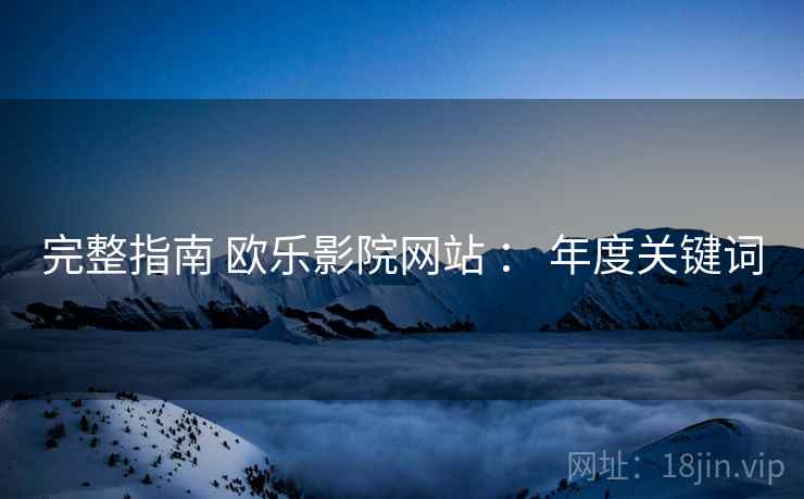 完整指南 欧乐影院网站 ： 年度关键词