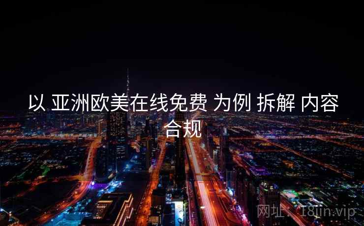 以 亚洲欧美在线免费 为例 拆解 内容合规
