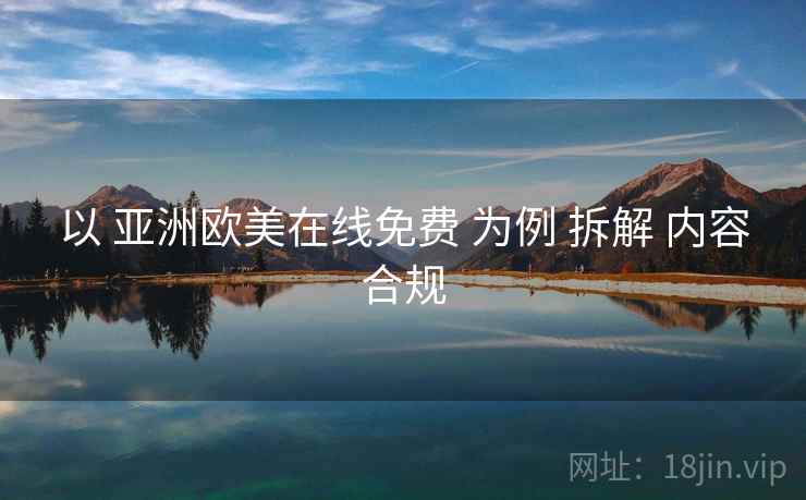 以 亚洲欧美在线免费 为例 拆解 内容合规
