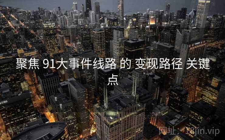 聚焦 91大事件线路 的 变现路径 关键点