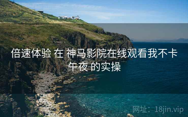倍速体验 在 神马影院在线观看我不卡午夜 的实操