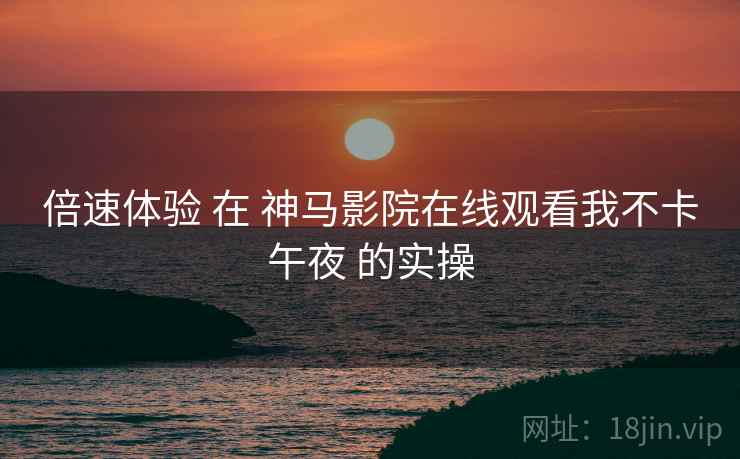 倍速体验 在 神马影院在线观看我不卡午夜 的实操