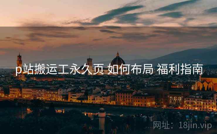 p站搬运工永久页 如何布局 福利指南