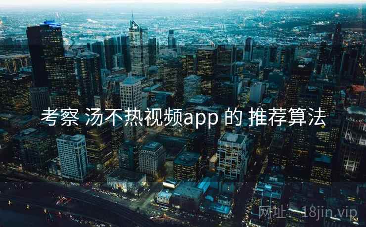 考察 汤不热视频app 的 推荐算法