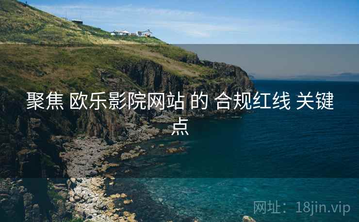 聚焦 欧乐影院网站 的 合规红线 关键点