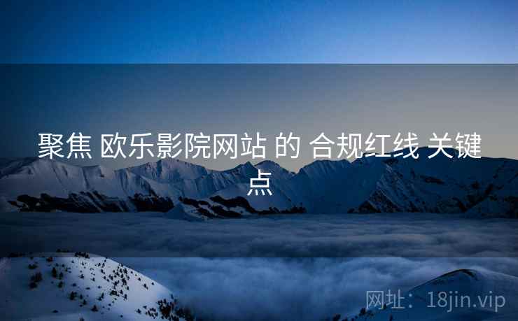 聚焦 欧乐影院网站 的 合规红线 关键点