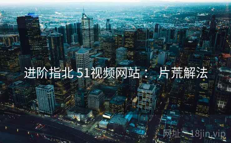进阶指北 51视频网站 ： 片荒解法