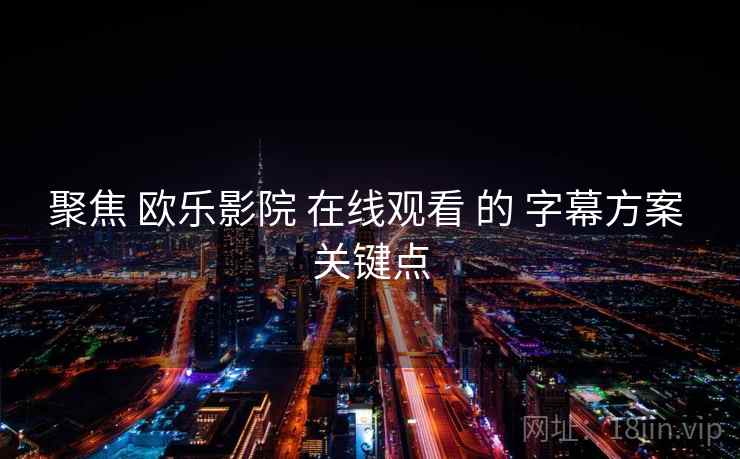 聚焦 欧乐影院 在线观看 的 字幕方案 关键点