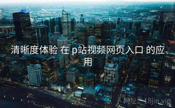 清晰度体验 在 p站视频网页入口 的应用