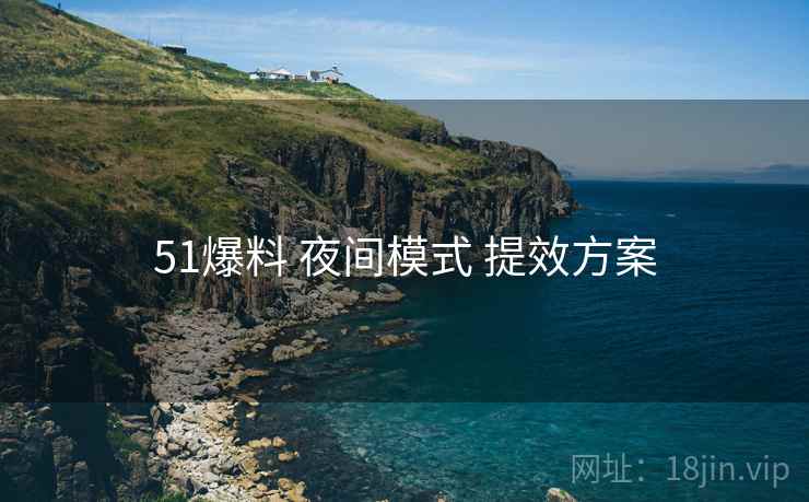 51爆料 夜间模式 提效方案