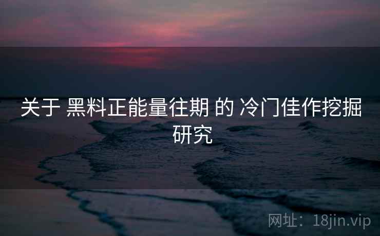 关于 黑料正能量往期 的 冷门佳作挖掘 研究