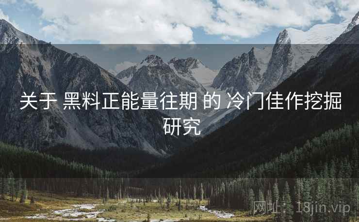 关于 黑料正能量往期 的 冷门佳作挖掘 研究